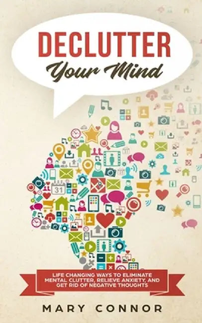 Declutter Your Mind: Life Changing Ways to Eliminate Mental Clutter, Relieve Anxiety, and Get Rid of Negative Thoughts Using Simple Declutt by Mary Connor