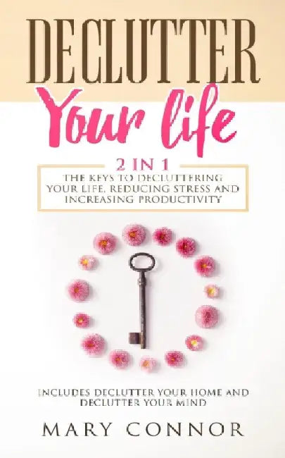 Declutter Your Life: The Keys To Decluttering Your Life, Reducing Stress And Increasing Productivity: Includes Declutter Your Home and Decl by Mary Connor