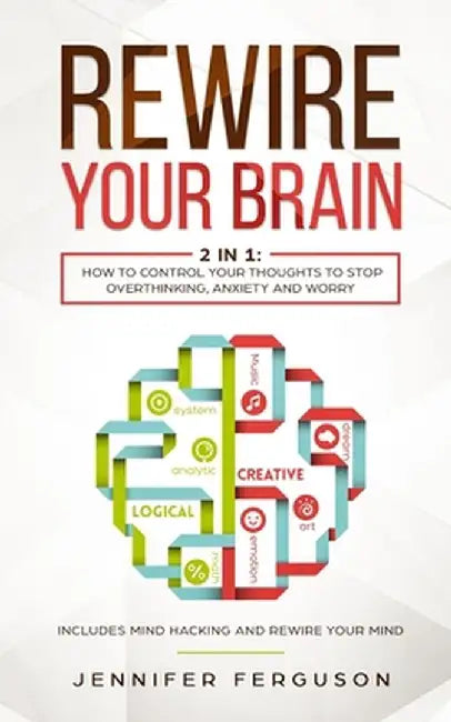 Rewire Your Brain: 2 in 1: How To Control Your Thoughts To Stop Overthinking, Anxiety and Worry by Jennifer Ferguson