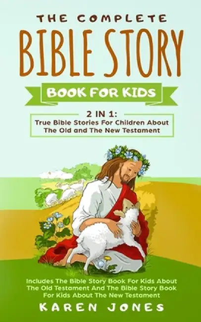 The Complete Bible Story Book For Kids: True Bible Stories For Children About The Old and The New Testament Every Christian Child Should Know by Karen Jones