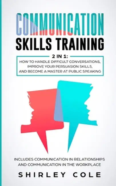 Communication Skills Training: 2 In 1: How To Handle Difficult Conversations, Improve Your Persuasion Skills, And Become A Master At Public Speaking by Shirley Cole