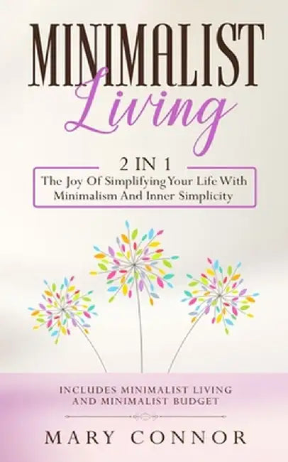 Minimalist Living: 2 In 1: The Joy Of Simplifying Your Life With Minimalism And Inner Simplicity: Includes Minimalist Living And Minimali by Mary Connor
