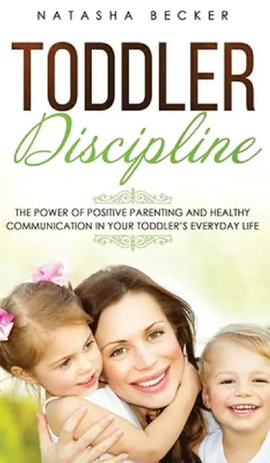 Toddler Discipline: The Power Of Positive Parenting And Healthy Communication In Your Toddler's Everyday Life by Natasha Becker