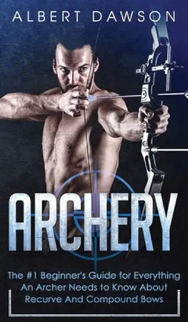 Archery: The #1 Beginner's Guide For Everything An Archer Needs To Know About Recurve And Compound Bows by Albert Dawson