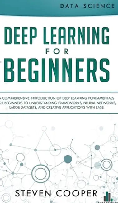 Deep Learning for Beginners: A comprehensive introduction of deep learning fundamentals for beginners to understanding frameworks, neural networks, by Steven Cooper