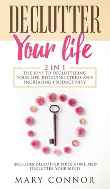 Declutter Your Life: The Keys To Decluttering Your Life, Reducing Stress And Increasing Productivity: Includes Declutter Your Home and Decl by Mary Connor