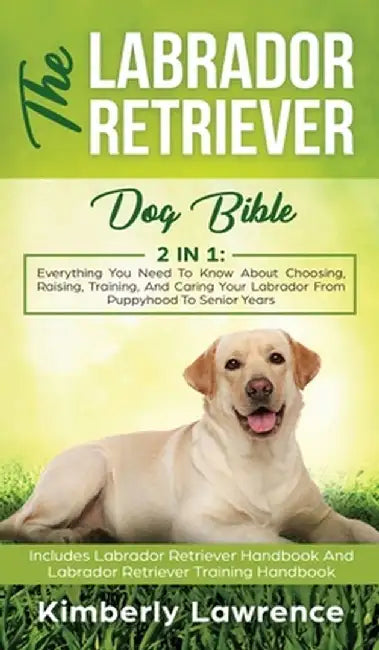 The Labrador Retriever Dog Bible: Everything You Need To Know About Choosing, Raising, Training, And Caring Your Labrador From Puppyhood To Senior Yea by Kimberly Lawrence