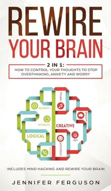 Rewire Your Brain: 2 in 1: How To Control Your Thoughts To Stop Overthinking, Anxiety and Worry by Jennifer Ferguson