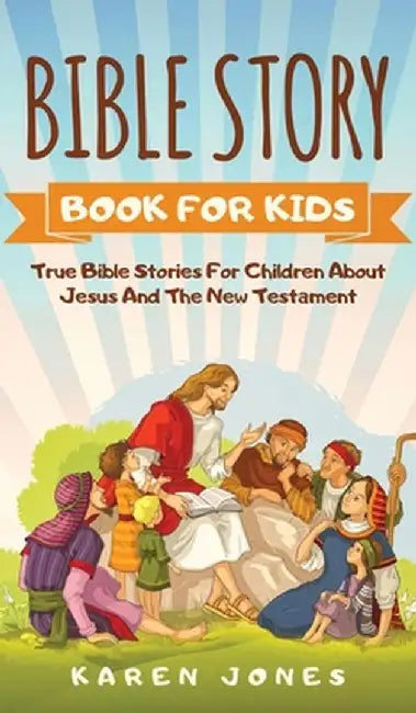 Bible Story Book for Kids: True Bible Stories For Children About Jesus And The New Testament Every Christian Child Should Know by Karen Jones