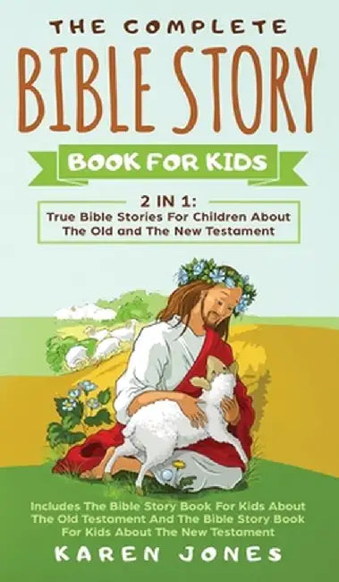 The Complete Bible Story Book For Kids: True Bible Stories For Children About The Old and The New Testament Every Christian Child Should Know by Karen Jones