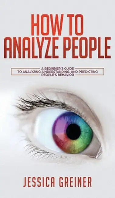 How To Analyze People: A Beginner's Guide to Analyzing, Understanding, and Predicting People's Behavior by Jessica Greiner