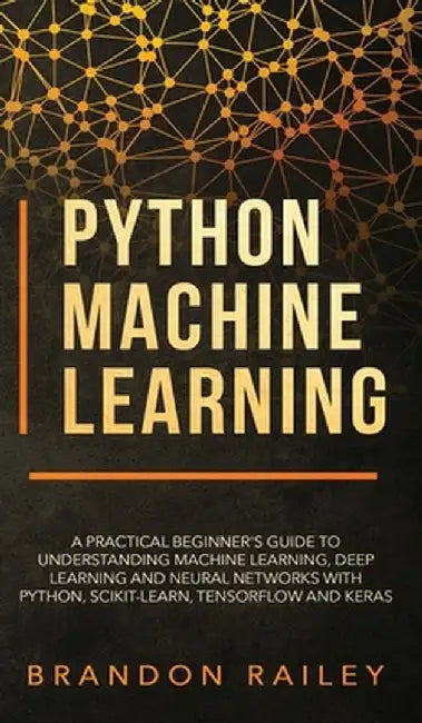 Python Machine Learning: A Practical Beginner's Guide for Understanding Machine Learning, Deep Learning and Neural Networks with Python, Scikit by Brandon Railey