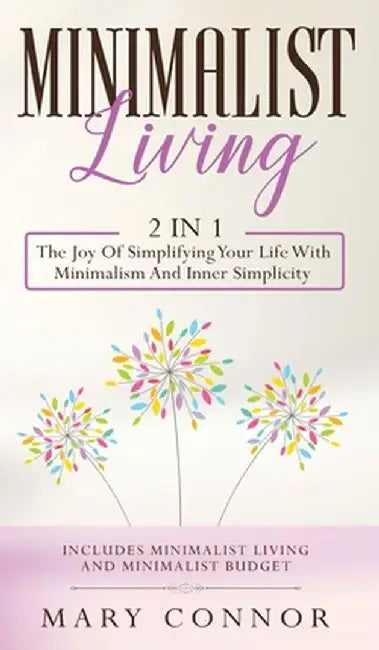 Minimalist Living: 2 In 1: The Joy Of Simplifying Your Life With Minimalism And Inner Simplicity: Includes Minimalist Living And Minimali by Mary Connor