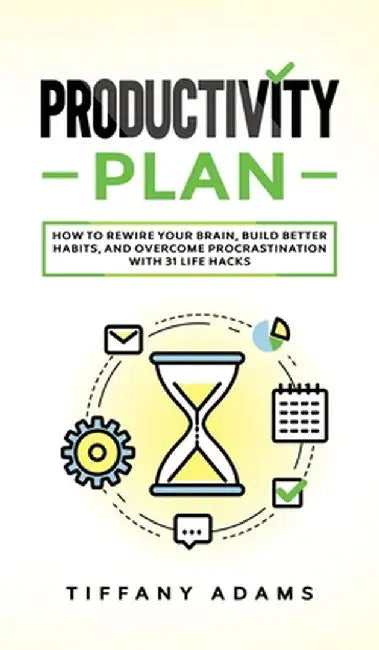 Productivity Plan: How To Rewire Your Brain, Build Better Habits, And Overcome Procrastination With 31 Life Hacks by Tiffany Adams