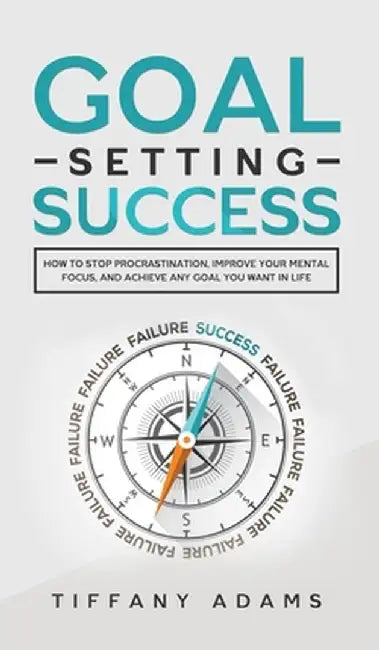 Goal Setting Success: How To Stop Procrastination, Improve Your Mental Focus, And Achieve Any Goal You Want in Life by Tiffany Adams