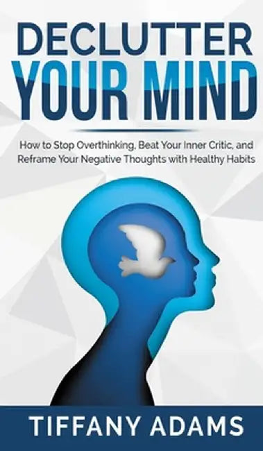 Declutter Your Mind: How to Stop Overthinking, Beat Your Inner Critic, and Reframe Your Negative Thoughts with Healthy Habits by Tiffany Adams