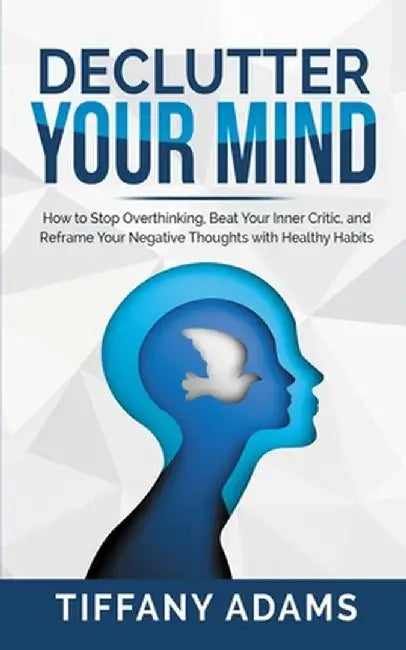 Declutter Your Mind: How to Stop Overthinking, Beat Your Inner Critic, and Reframe Your Negative Thoughts with Healthy Habits by Tiffany Adams