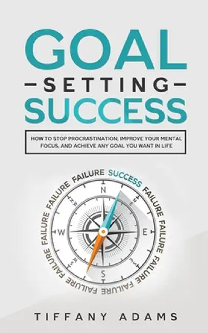 Goal Setting Success: How To Stop Procrastination, Improve Your Mental Focus, And Achieve Any Goal You Want in Life by Tiffany Adams
