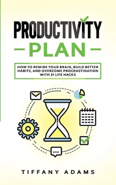 Productivity Plan: How To Rewire Your Brain, Build Better Habits, And Overcome Procrastination With 31 Life Hacks by Tiffany Adams