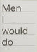 Men I would do
