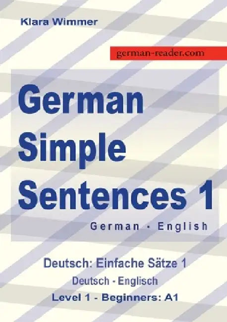 German Simple Sentences 1, German - English, Level 1 - Beginners A1: Deutsch: Einfache Sätze 1, Deutsch - Englisch, A1 by Klara Wimmer