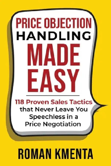Price Objection Handling Made Easy: 118 Proven Sales Tactics, that Never Leave You Speechless in a Price Negotiation by Roman Kmenta