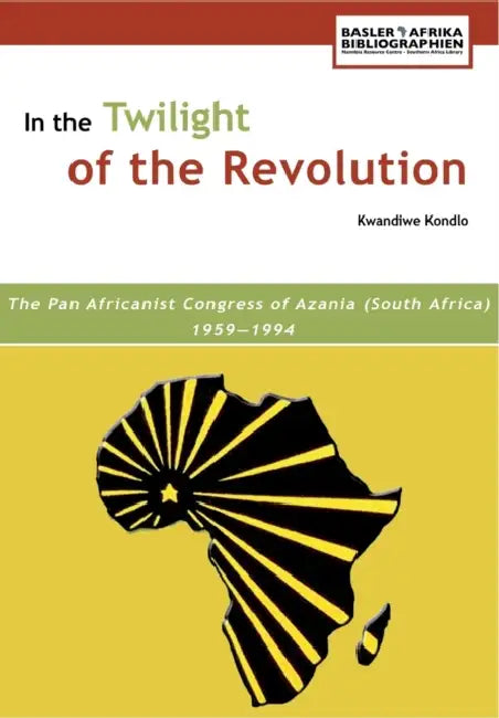 In the Twilight of the Revolution. the Pan Africanist Congress of Azania (South Africa) 1959-1994 by Kwandiwe Kondlo, Patrick Harries