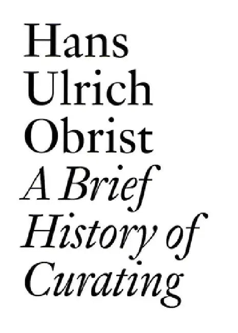 A Brief History of Curating: By Hans Ulrich Obrist by Hans Ulrich Obrist