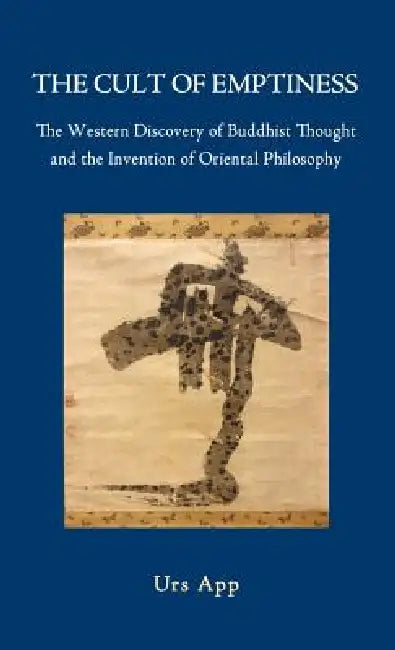 The Cult of Emptiness. the Western Discovery of Buddhist Thought and the Invention of Oriental Philosophy by Urs App