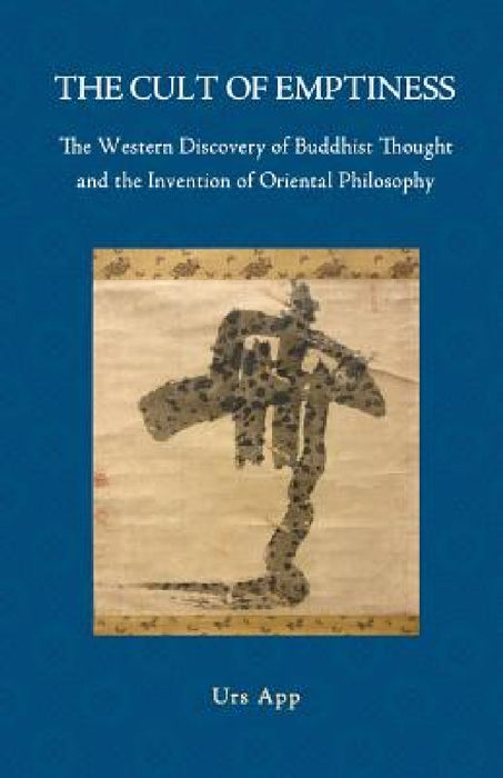 The Cult of Emptiness. the Western Discovery of Buddhist Thought and the Invention of Oriental Philosophy by Urs App