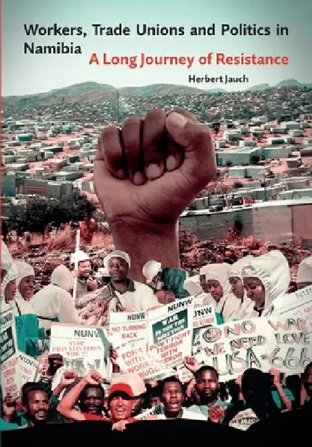 Workers, Trade Unions and Politics in Namibia: A Long Journey of Resistance by Herbert Jauch