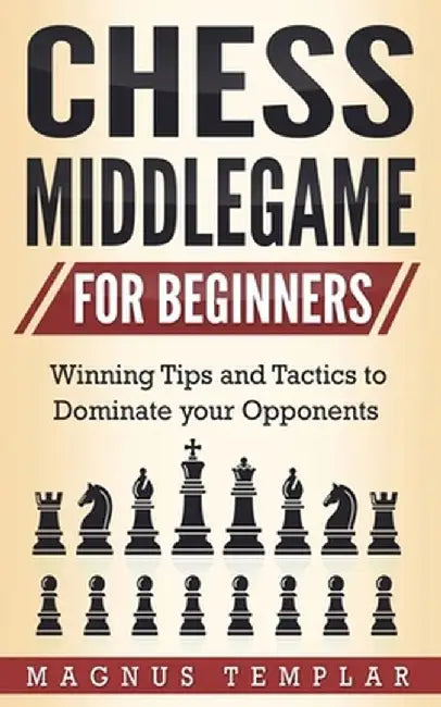 Chess Middlegame for Beginners: Winning Tips and Tactics to Dominate your Opponents by Magnus Templar