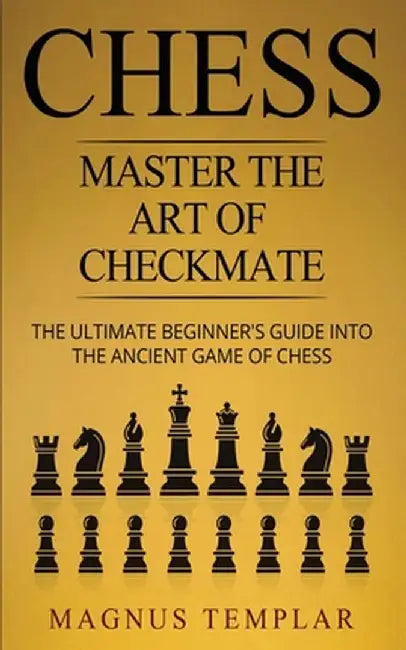 Chess: Master The Art Of Checkmate - The Ultimate Beginner's Guide Into The Ancient Game of Chess by Magnus Templar