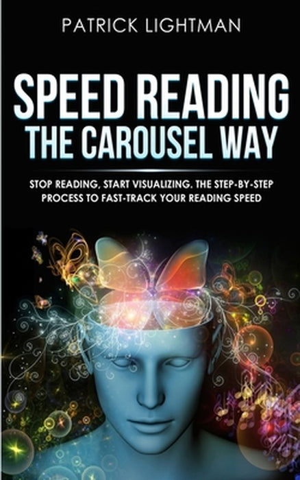 Speed Reading the Carousel Way: Stop Reading, Start Visualizing: The Step-By-Step Process To Fast-Track Your Reading Speed by Patrick Lightman