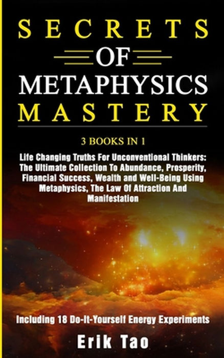 Secrets of Metaphysics Mastery: 3 BOOKS IN 1: Life Changing Truths For Unconventional Thinkers - The Ultimate Collection To Abundance, Prosperity, Fin by Erik Tao