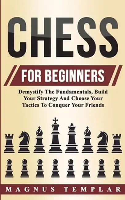 Chess For Beginners: Demystify The Fundamentals, Build Your Strategy And Choose Your Tactics To Conquer Your Friends by Magnus Templar