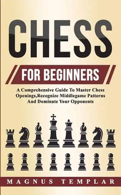 Chess For Beginners: A Comprehensive Guide To Master Chess Openings, Recognize Middlegame Patterns And Dominate Your Opponent by Magnus Templar