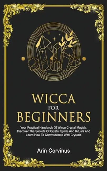 Wicca For Beginners: Your Practical Handbook of Wicca Crystal Magick. Discover The Secrets Of Crystal Spells And Rituals And Learn How To C by Arin Corvinus