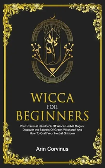 Wicca For Beginners: Your Practical Handbook Of Wicca Herbal Magick. Discover The Secrets Of Green Witchcraft And How To Craft Your Herbal by Arin Corvinus