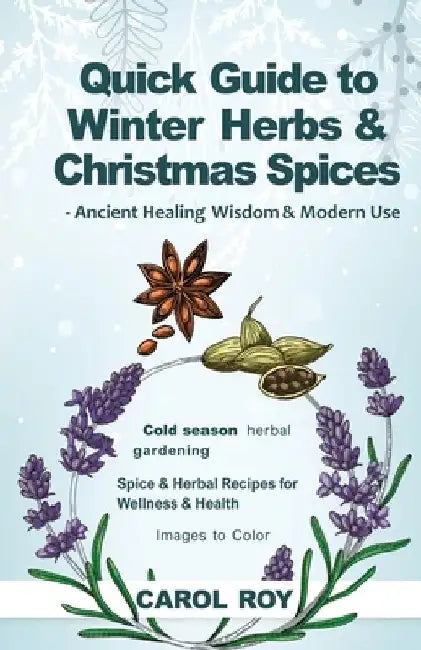 Quick Guide to Winter Herbs & Christmas Spices - Ancient Healing Wisdom & Modern Use by Carol Roy