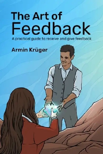The Art of Feedback: A practical guide to receive and give Feedback by Armin Krüger
