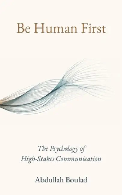 Be Human First: The Psychology of High-Stakes Communication by Abdullah Boulad