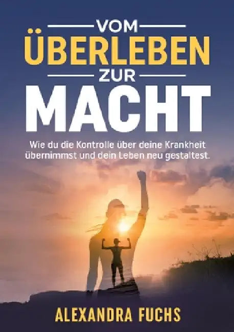 Vom Überleben zur Macht: Wie du die Kontrolle über deine Krankheit übernimmst und dein Leben neu gestaltest by Alexandra Fuchs