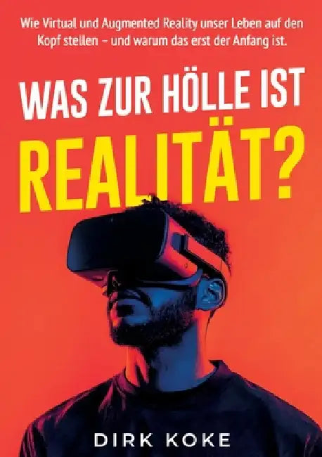 Was Zur Hölle Ist Realität?: Warum Virtual, Augmented und Mixed Reality auch dein Leben verändern werden und wie du lernst, damit umzugehen by Dirk Koke