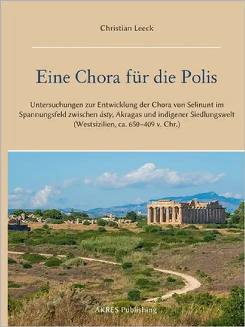 Eine Chora für die Polis: Untersuchungen zur Entwicklung der Chora von Selinunt im Spannungsfeld zwischen ásty, Akragas und indigener Siedlungswelt (W by Leeck, Christian