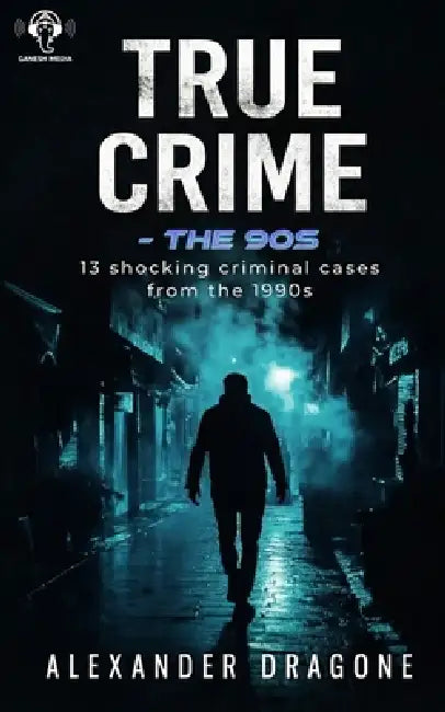 True Crime - The 90's: 13 Shocking True Crime Cases From the 1990's by Alexander Dragone