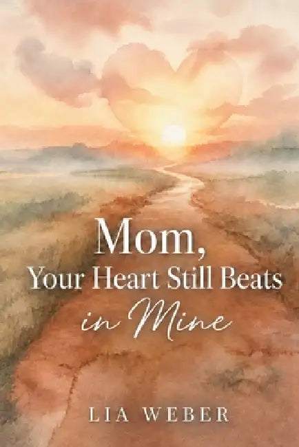 Mom, Your Heart Still Beats in Mine: Letting Go of the Pain, Holding On to the Love by Lia Weber