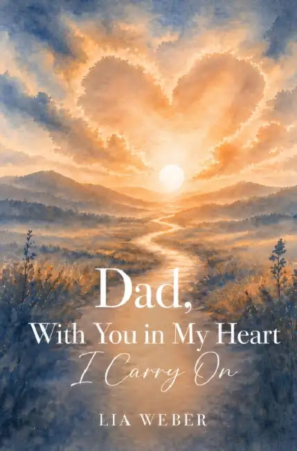 Dad, With You in My Heart I Carry On - A Companion for Remembering, Grieving, and Gently Moving Forward by Lia Weber