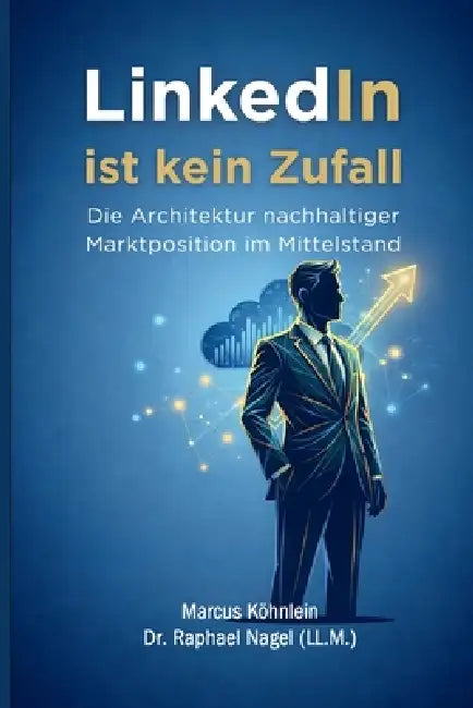 LinkedIn ist kein Zufall - Die Architektur nachhaltiger Marktposition im Mittelstand by Marcus Köhnlein, Raphael Nagel (LL M. ).