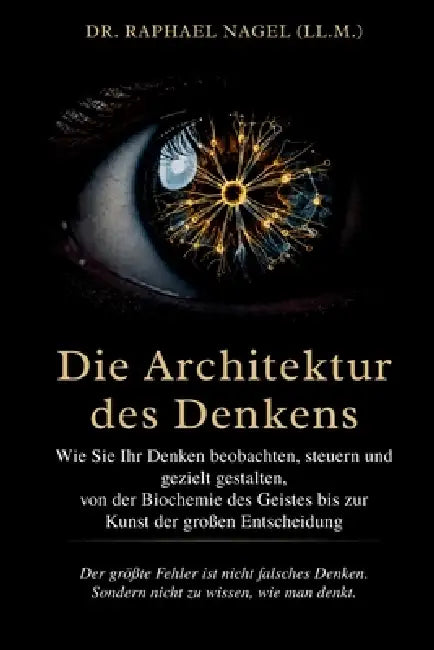 DIE ARCHITEKTUR DES DENKENS - Wie Sie Ihr Denken beobachten, steuern und gezielt gestalten - von der Biochemie des Geistes bis zur Kunst der großen En by Raphael Nagel (LL M. ).